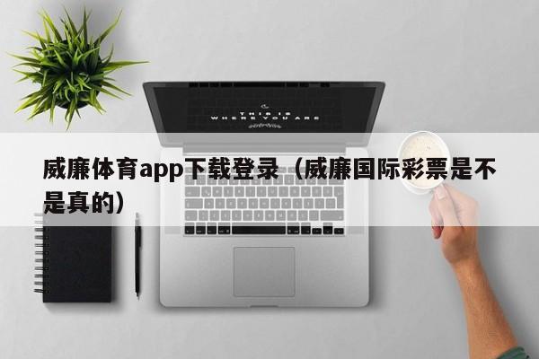 威廉体育app下载登录（威廉国际彩票是不是真的）