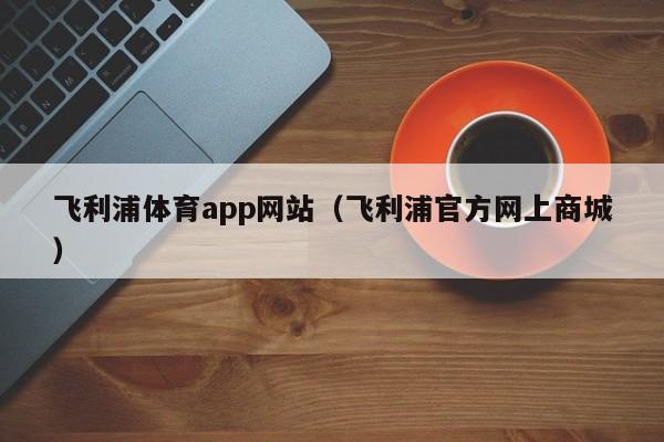 飞利浦体育app网站（飞利浦官方网上商城）