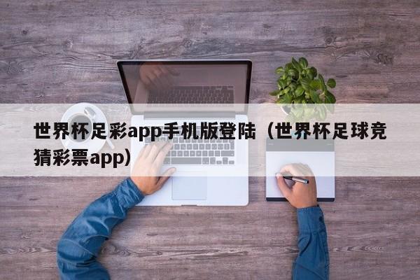 世界杯足彩app手机版登陆（世界杯足球竞猜彩票app）