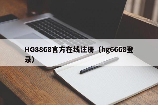 HG8868官方在线注册（hg6668登录）