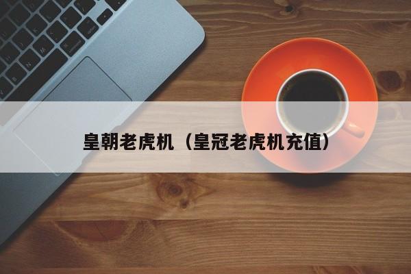 皇朝老虎机（皇冠老虎机充值）