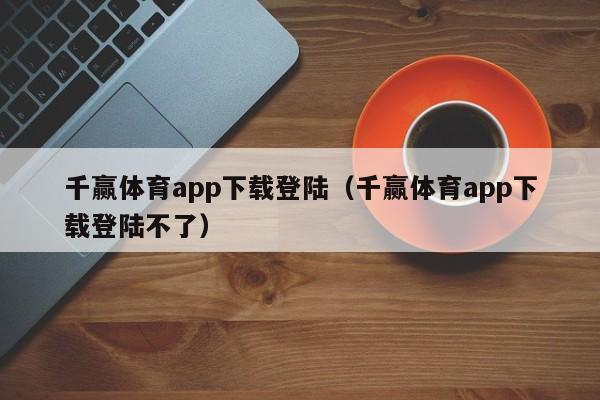 千赢体育app下载登陆（千赢体育app下载登陆不了）