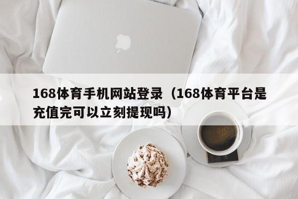 168体育手机网站登录（168体育平台是充值完可以立刻提现吗）