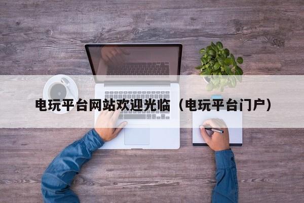 电玩平台网站欢迎光临（电玩平台门户）