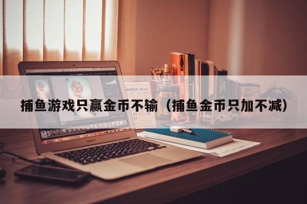 捕鱼游戏只赢金币不输（捕鱼金币只加不减）