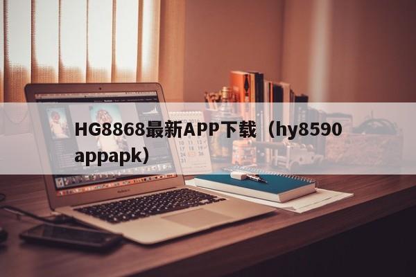 HG8868最新APP下载（hy8590appapk）