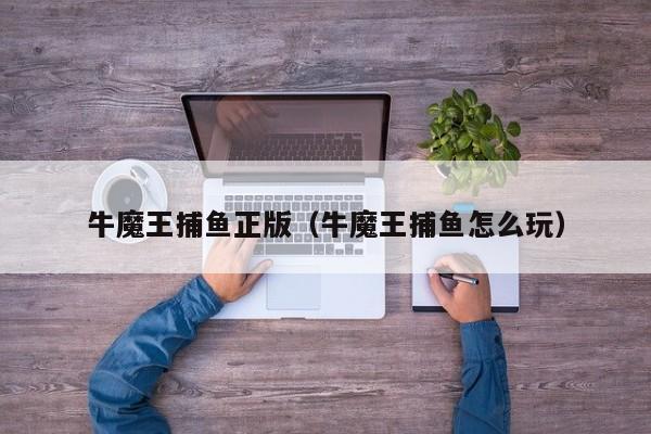 牛魔王捕鱼正版（牛魔王捕鱼怎么玩）