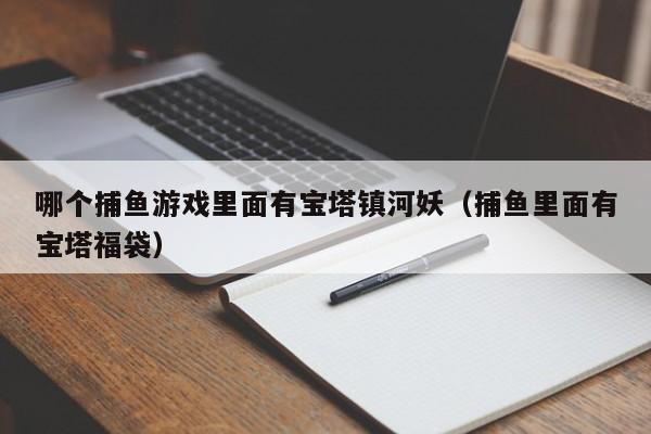 哪个捕鱼游戏里面有宝塔镇河妖(捕鱼里面有宝塔福袋)