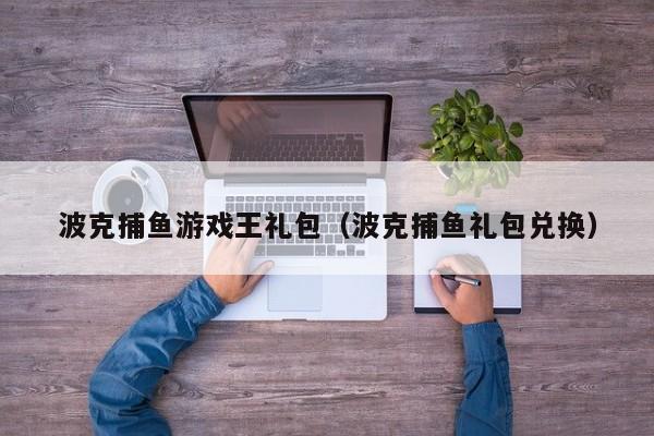 波克捕鱼游戏王礼包(波克捕鱼礼包兑换)