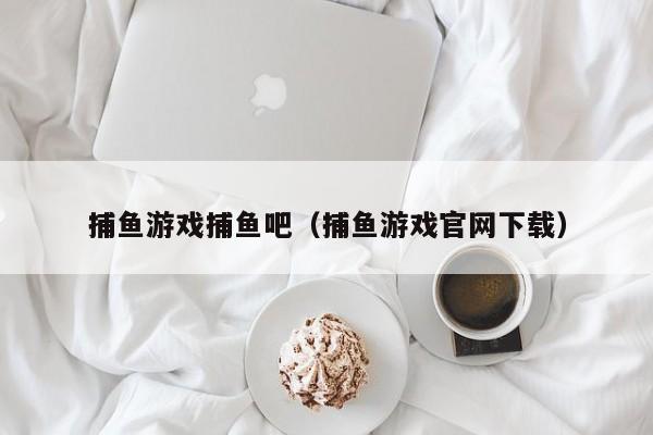 捕鱼游戏捕鱼吧(捕鱼游戏官网下载)