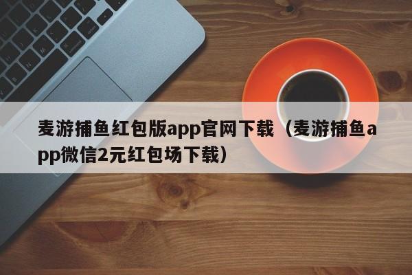 麦游捕鱼红包版app官网下载(麦游捕鱼app微信2元红包场下载)麦游捕鱼红包版app官网下载(微信2元红包场)
