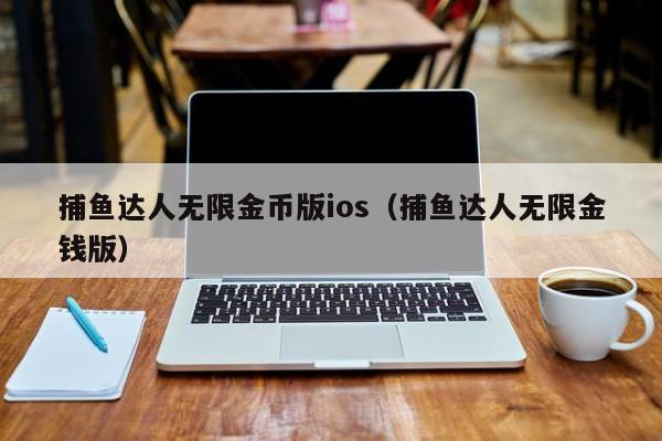 捕鱼达人无限金币版ios（捕鱼达人无限金钱版）