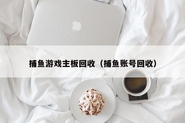 捕鱼游戏主板回收（捕鱼账号回收）