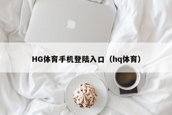 HG体育手机登陆入口(hq体育)