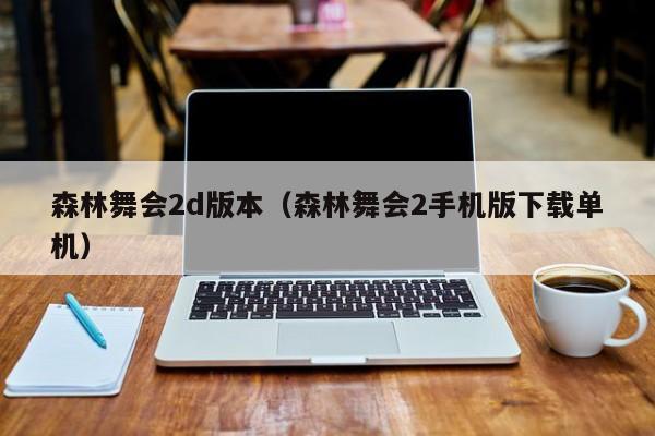 森林舞会2d版本(森林舞会2手机版下载单机)森林舞会2d版本手机版下载单机