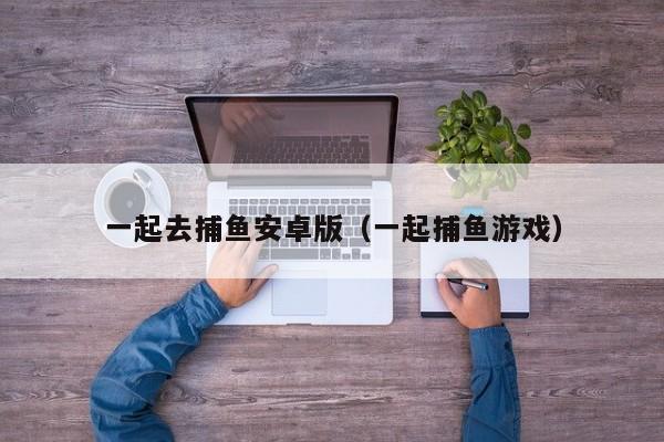 一起去捕鱼安卓版（一起捕鱼游戏）