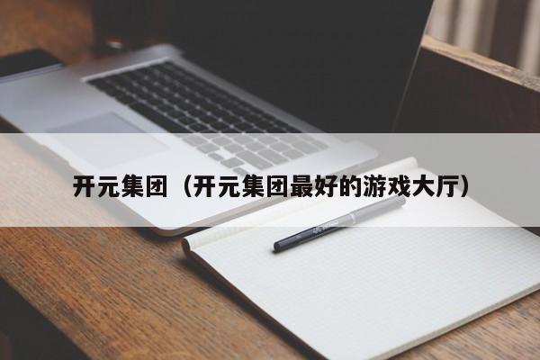 开元集团(开元集团最好的游戏大厅)