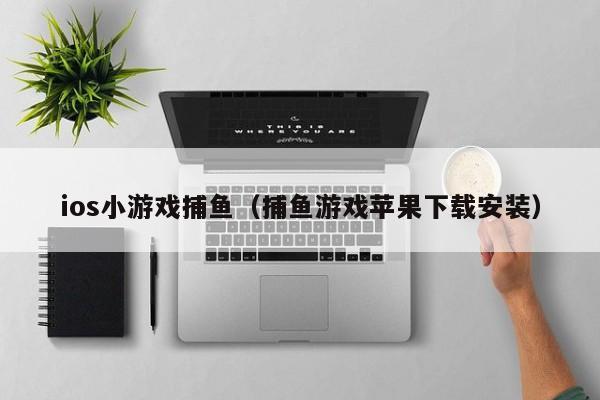 ios小游戏捕鱼（捕鱼游戏苹果下载安装）