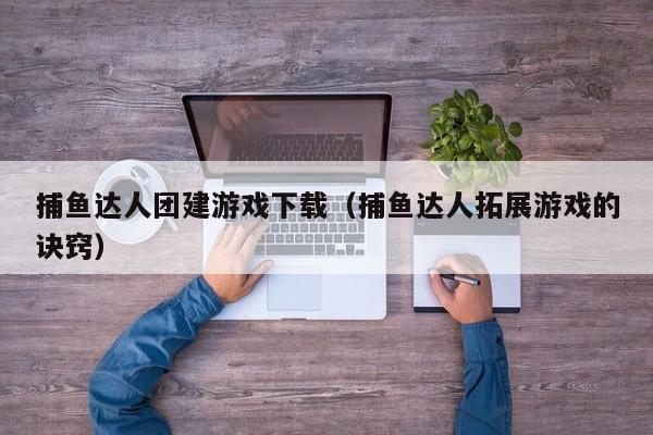 捕鱼达人团建游戏下载(捕鱼达人拓展游戏的诀窍)