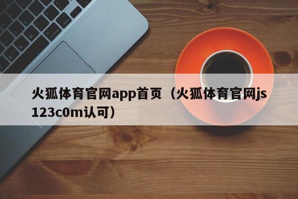 火狐体育官网app首页（火狐体育官网js123c0m认可）