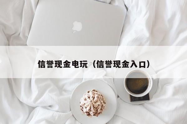 信誉现金电玩（信誉现金入口）