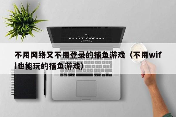 不用网络又不用登录的捕鱼游戏（不用wifi也能玩的捕鱼游戏）离线捕鱼，不用WiFi不用登录