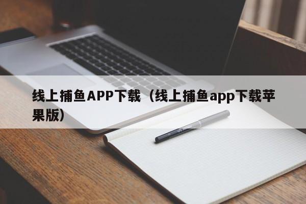 线上捕鱼APP下载（线上捕鱼app下载苹果版）线上捕鱼APP下载苹果版