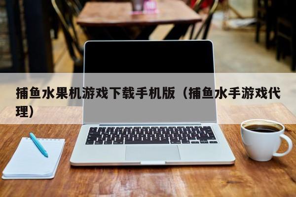 捕鱼水果机游戏下载手机版（捕鱼水手游戏代理）