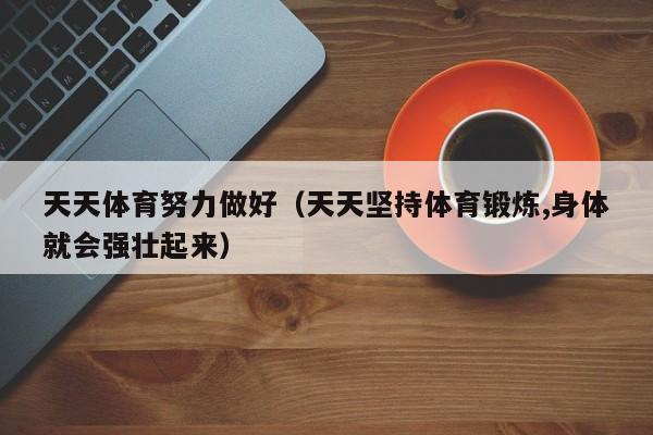 天天体育努力做好（天天坚持体育锻炼,身体就会强壮起来）