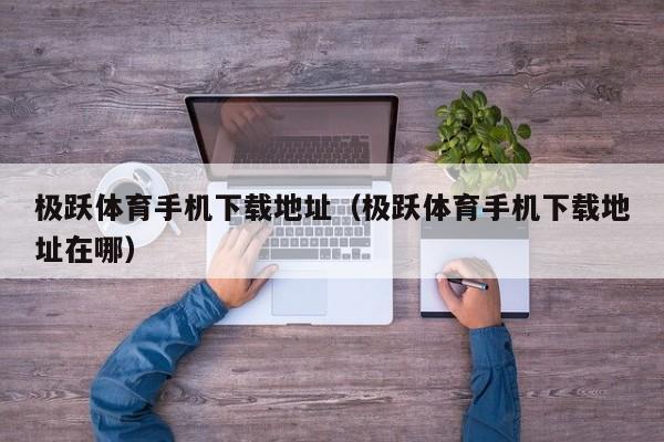 极跃体育手机下载地址（极跃体育手机下载地址在哪）