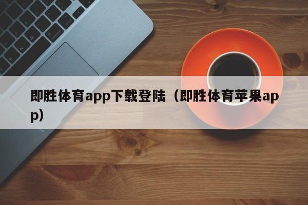 即胜体育app下载登陆（即胜体育苹果app）
