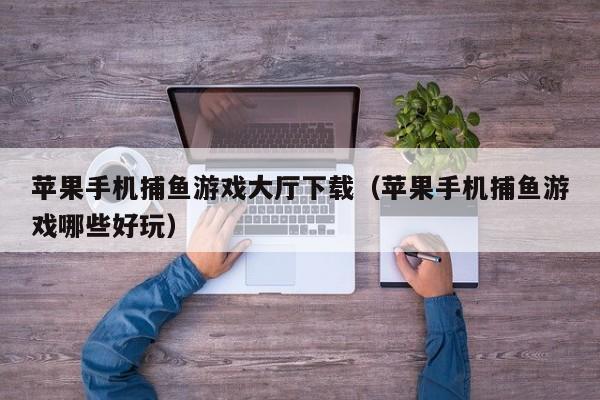 苹果手机捕鱼游戏大厅下载（苹果手机捕鱼游戏哪些好玩）