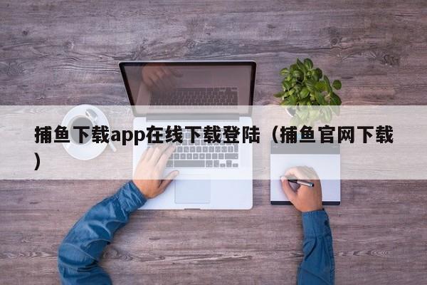 捕鱼下载app在线下载登陆（捕鱼官网下载）