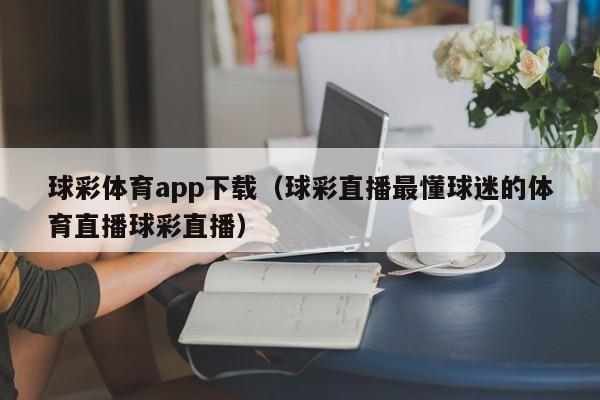 球彩体育app下载（球彩直播最懂球迷的体育直播球彩直播）
