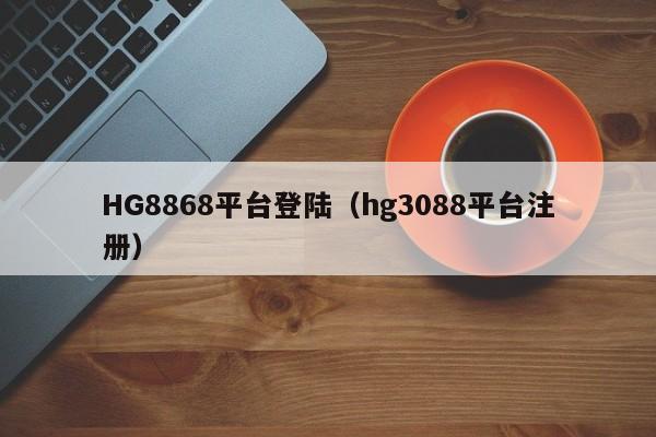 HG8868平台登陆（hg3088平台注册）