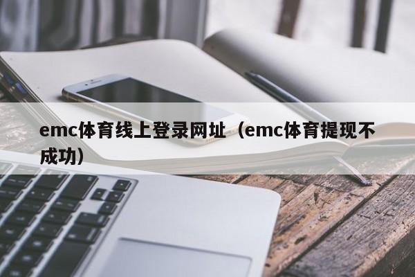 emc体育线上登录网址（emc体育提现不成功）