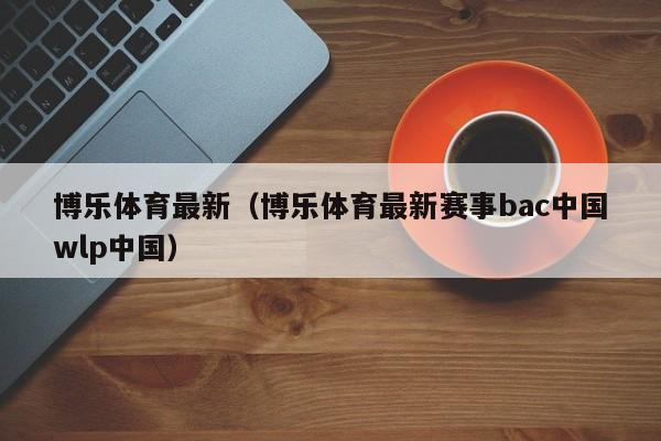博乐体育最新(博乐体育最新赛事bac中国wlp中国)