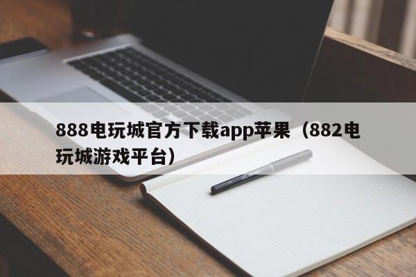 888电玩城官方下载app苹果(882电玩城游戏平台)