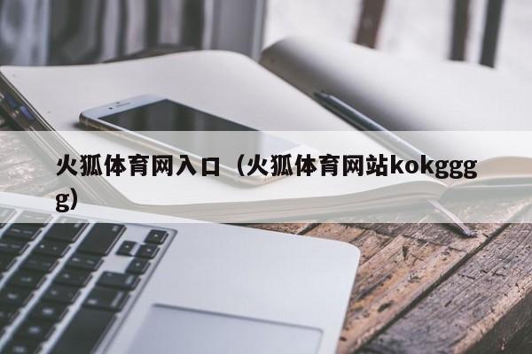 火狐体育网入口（火狐体育网站kokgggg）