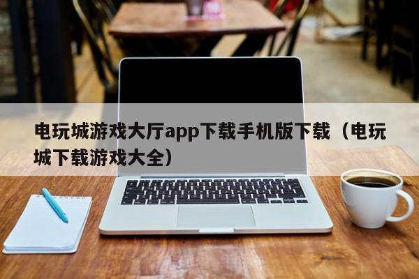 电玩城游戏大厅app下载手机版下载（电玩城下载游戏大全）