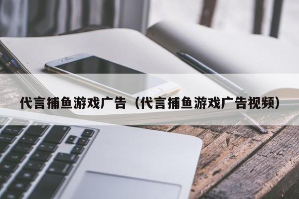 代言捕鱼游戏广告（代言捕鱼游戏广告视频）