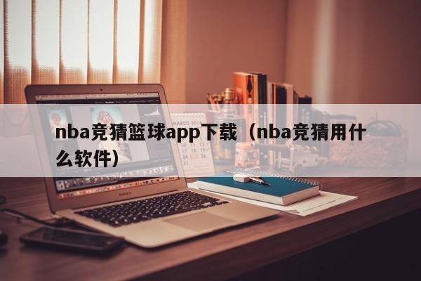 nba竞猜篮球app下载（nba竞猜用什么软件）
