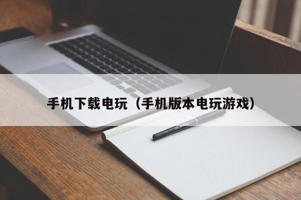 手机下载电玩(手机版本电玩游戏)手机版电玩下载