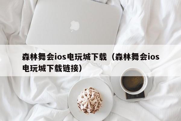 森林舞会ios电玩城下载（森林舞会ios电玩城下载链接）森林舞会ios电玩城下载链接