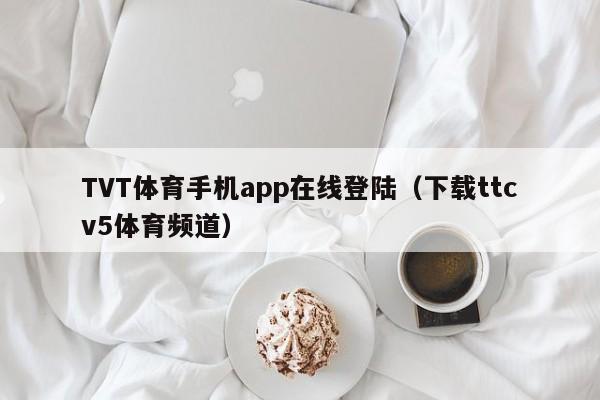 TVT体育手机app在线登陆（下载ttcv5体育频道）
