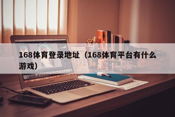168体育登录地址（168体育平台有什么游戏）
