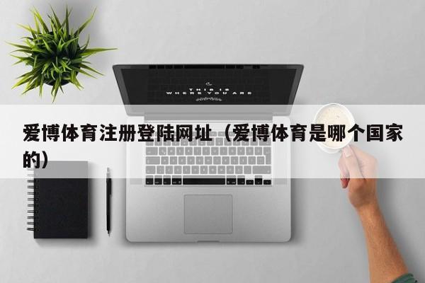 爱博体育注册登陆网址（爱博体育是哪个国家的）