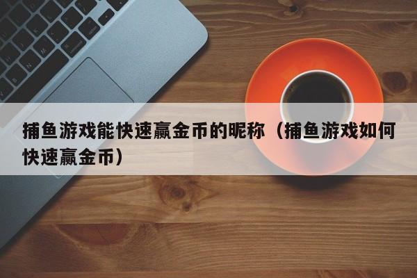 捕鱼游戏能快速赢金币的昵称(捕鱼游戏如何快速赢金币)