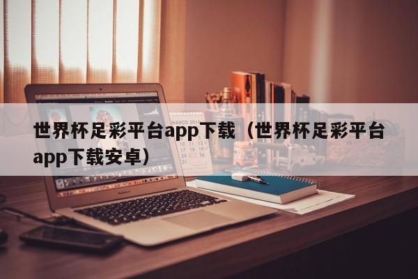世界杯足彩平台app下载（世界杯足彩平台app下载安卓）
