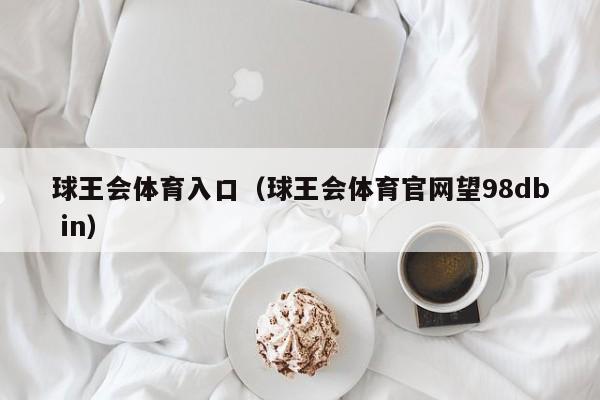 球王会体育入口(球王会体育官网望98db in)